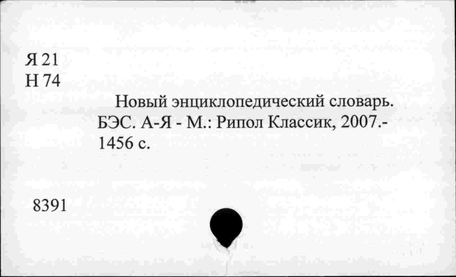 ﻿Я21
Н 74
Новый энциклопедический словарь. БЭС. А-Я - М.: Рипол Классик, 2007.-1456 с.
8391